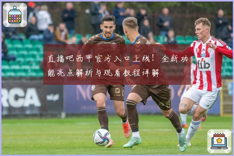 直播吧西甲官方入口上线！全新功能亮点解析与观看教程详解
