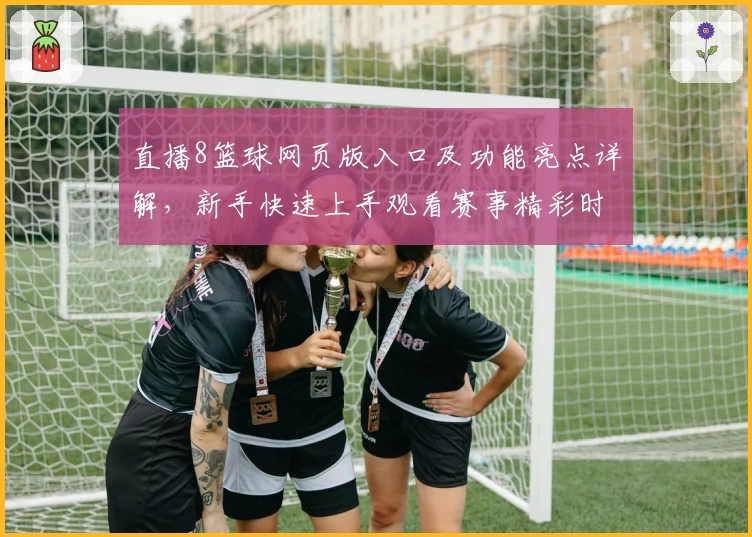 直播8篮球网页版入口及功能亮点详解，新手快速上手观看赛事精彩时刻