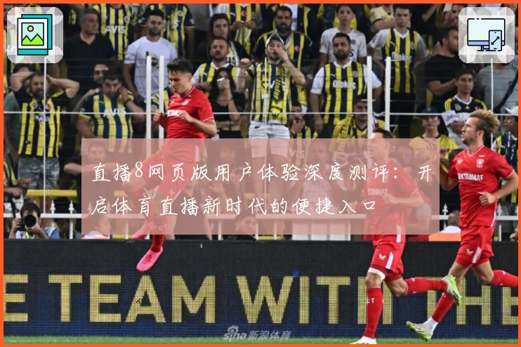 直播8网页版用户体验深度测评：开启体育直播新时代的便捷入口