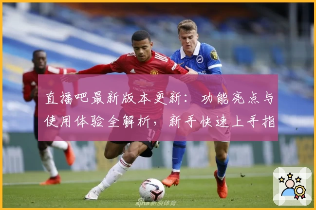 直播吧最新版本更新：功能亮点与使用体验全解析，新手快速上手指南