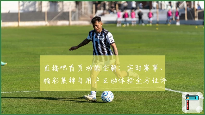 直播吧首页功能全解：实时赛事、精彩集锦与用户互动体验全方位评测