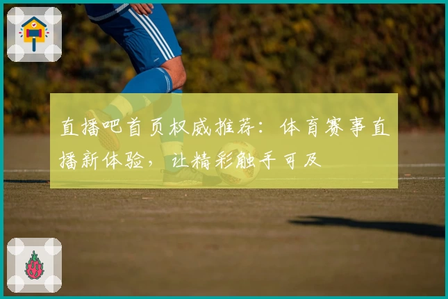 直播吧首页权威推荐：体育赛事直播新体验，让精彩触手可及