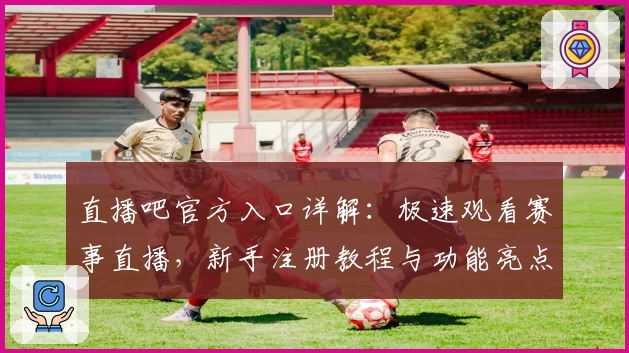 直播吧官方入口详解：极速观看赛事直播，新手注册教程与功能亮点全解析