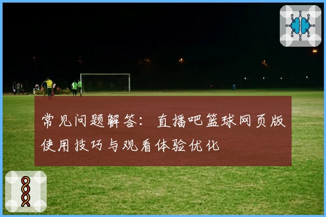 常见问题解答：直播吧篮球网页版使用技巧与观看体验优化
