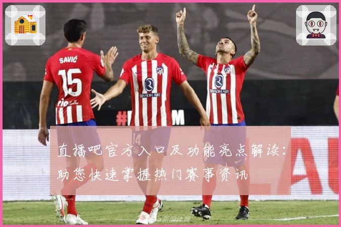 直播吧官方入口及功能亮点解读：助您快速掌握热门赛事资讯
