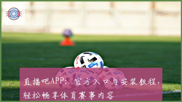 直播吧APP：官方入口与安装教程，轻松畅享体育赛事内容