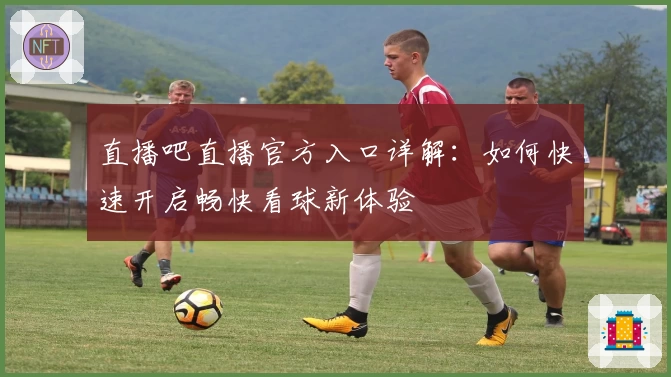 直播吧直播官方入口详解：如何快速开启畅快看球新体验