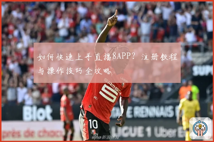 如何快速上手直播8APP？注册教程与操作技巧全攻略