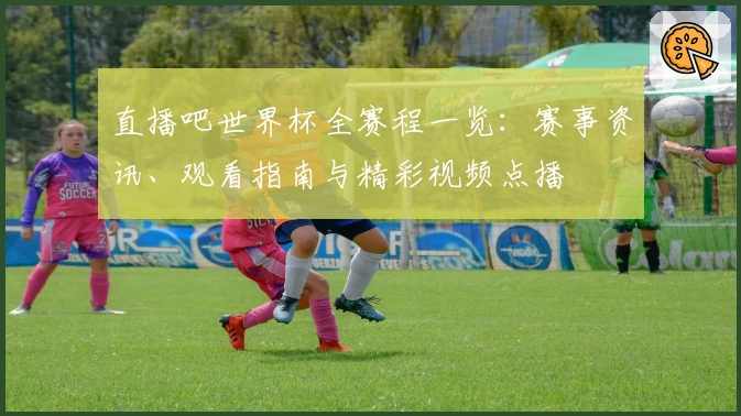 直播吧世界杯全赛程一览：赛事资讯、观看指南与精彩视频点播