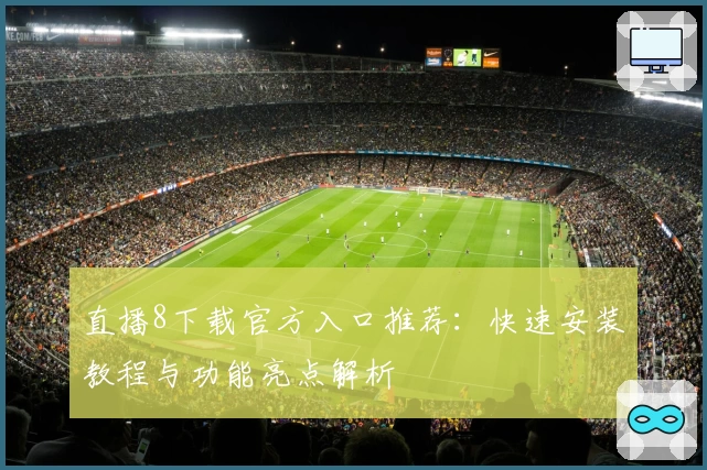 直播8下载官方入口推荐：快速安装教程与功能亮点解析