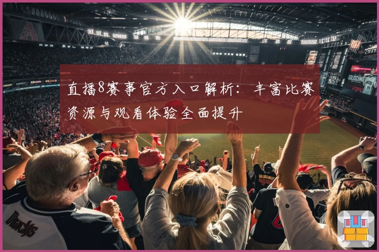 直播8赛事官方入口解析：丰富比赛资源与观看体验全面提升