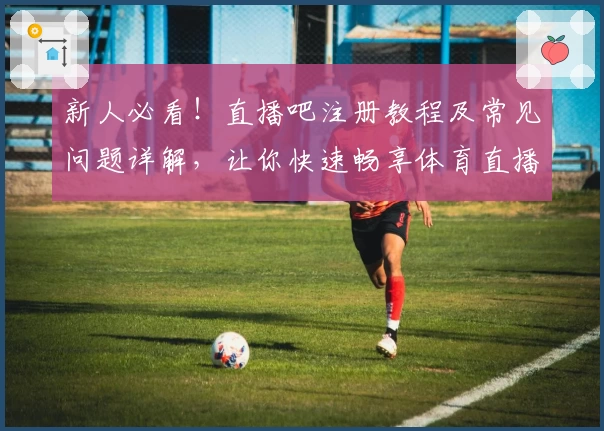新人必看！直播吧注册教程及常见问题详解，让你快速畅享体育直播精彩瞬间