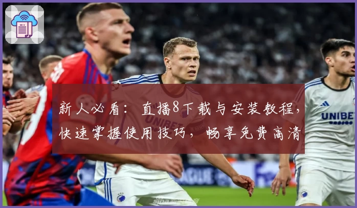 新人必看：直播8下载与安装教程，快速掌握使用技巧，畅享免费高清赛事