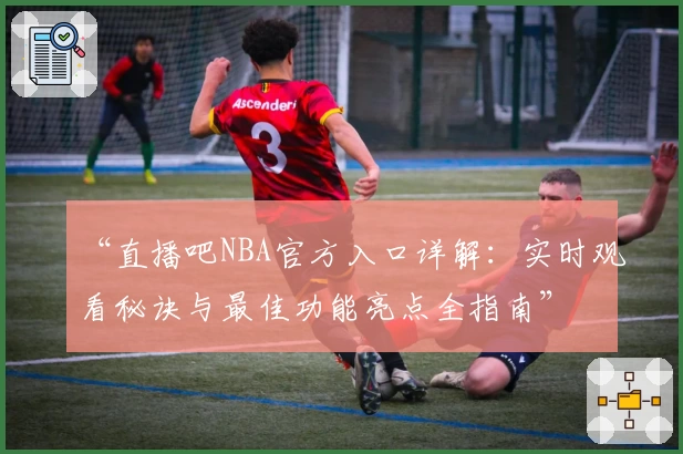 “直播吧NBA官方入口详解：实时观看秘诀与最佳功能亮点全指南”
