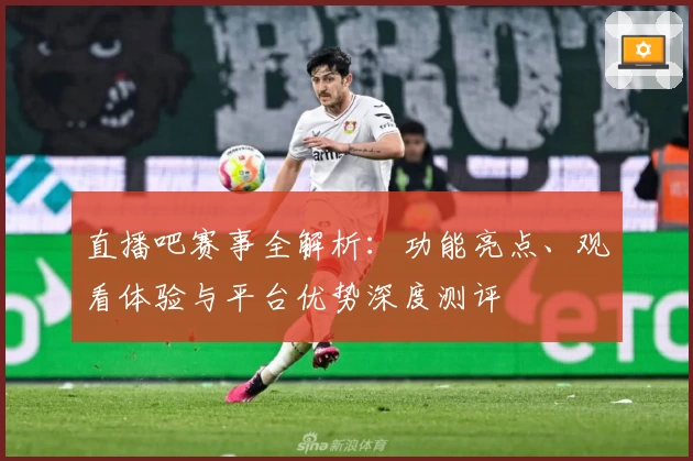 直播吧赛事全解析:功能亮点、观看体验与平台优势深度测评