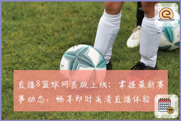 直播8篮球网页版上线：掌握最新赛事动态，畅享即时高清直播体验