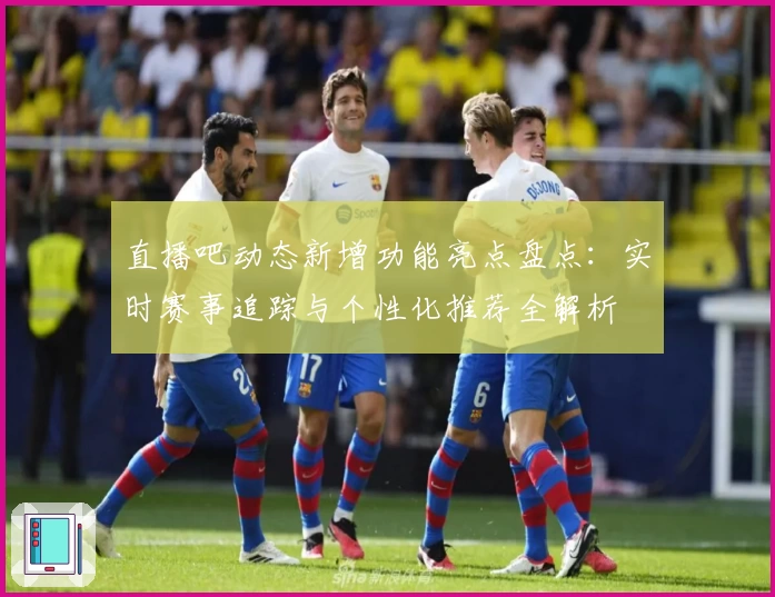 直播吧动态新增功能亮点盘点：实时赛事追踪与个性化推荐全解析