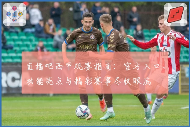 直播吧西甲观赛指南：官方入口、功能亮点与精彩赛事尽收眼底