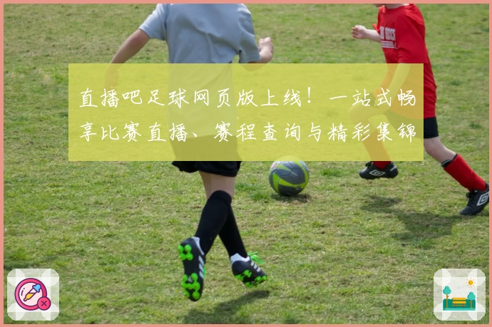 直播吧足球网页版上线！一站式畅享比赛直播、赛程查询与精彩集锦