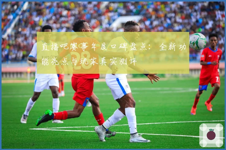 直播吧赛事年度口碑盘点：全新功能亮点与玩家真实测评