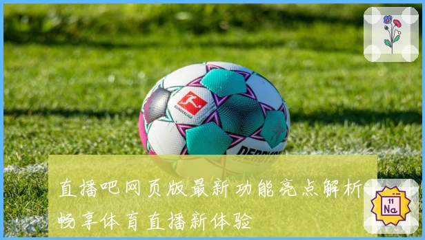 直播吧网页版最新功能亮点解析：畅享体育直播新体验
