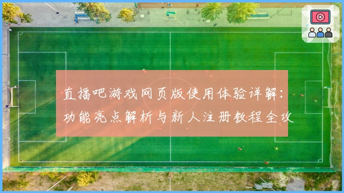 直播吧游戏网页版使用体验详解：功能亮点解析与新人注册教程全攻略