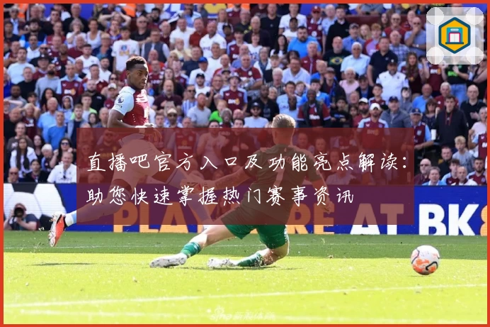 直播吧官方入口及功能亮点解读：助您快速掌握热门赛事资讯