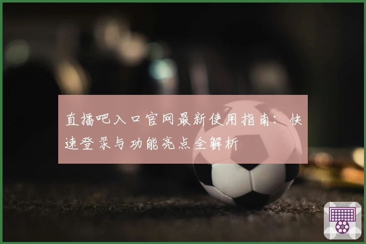 直播吧入口官网最新使用指南:快速登录与功能亮点全解析