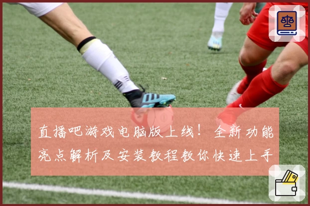 直播吧游戏电脑版上线！全新功能亮点解析及安装教程教你快速上手