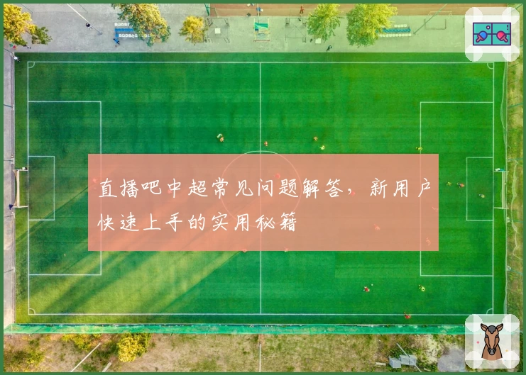 直播吧中超常见问题解答，新用户快速上手的实用秘籍