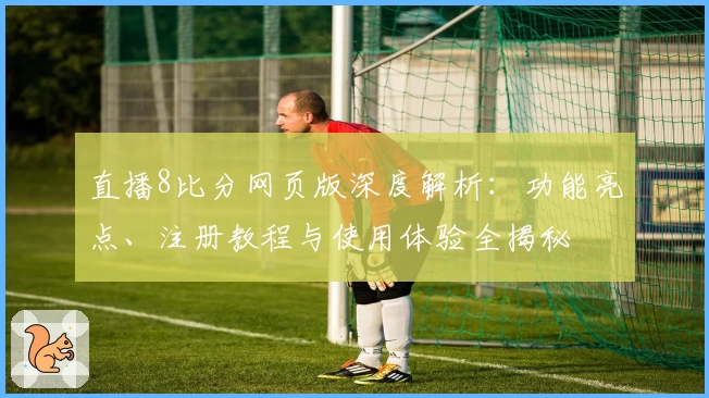 直播8比分网页版深度解析：功能亮点、注册教程与使用体验全揭秘