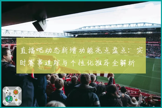 直播吧动态新增功能亮点盘点：实时赛事追踪与个性化推荐全解析