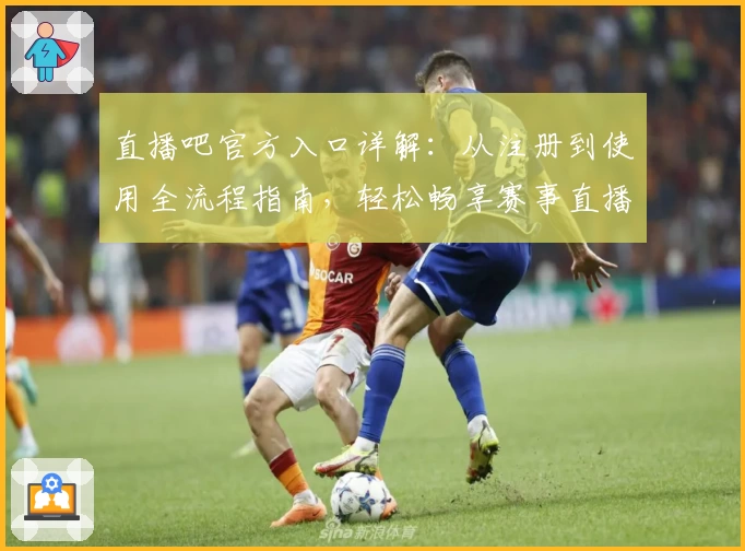 直播吧官方入口详解：从注册到使用全流程指南，轻松畅享赛事直播体验