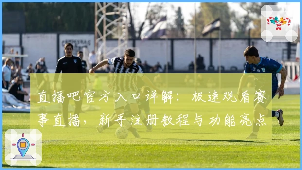 直播吧官方入口详解：极速观看赛事直播，新手注册教程与功能亮点全解析