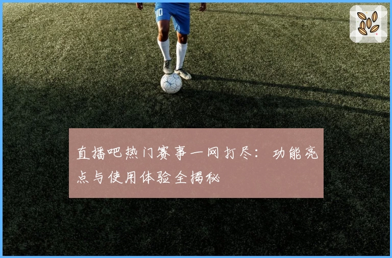 直播吧热门赛事一网打尽:功能亮点与使用体验全揭秘