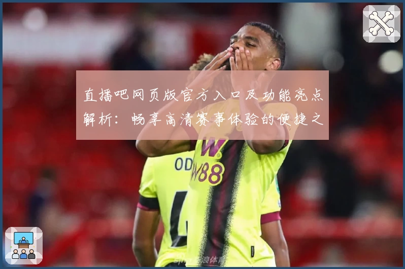 直播吧网页版官方入口及功能亮点解析：畅享高清赛事体验的便捷之选