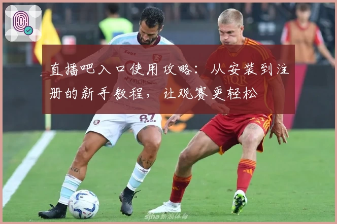 直播吧入口使用攻略：从安装到注册的新手教程，让观赛更轻松