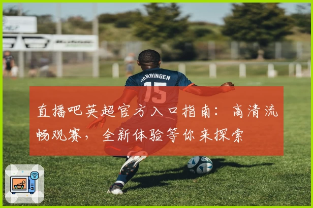 直播吧英超官方入口指南：高清流畅观赛，全新体验等你来探索