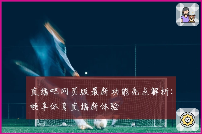 直播吧网页版最新功能亮点解析：畅享体育直播新体验