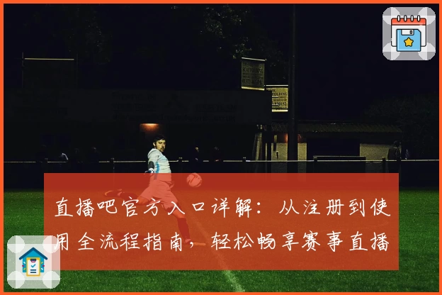 直播吧官方入口详解：从注册到使用全流程指南，轻松畅享赛事直播体验