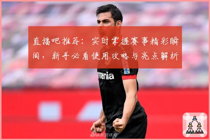直播吧推荐：实时掌握赛事精彩瞬间，新手必看使用攻略与亮点解析