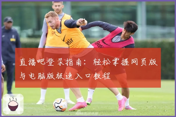 直播吧登录指南：轻松掌握网页版与电脑版极速入口教程