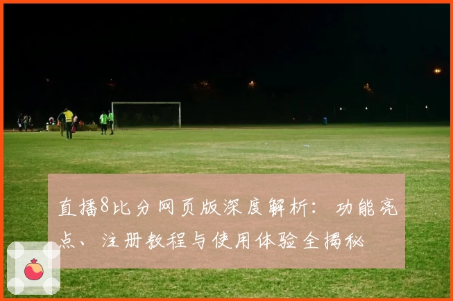 直播8比分网页版深度解析：功能亮点、注册教程与使用体验全揭秘