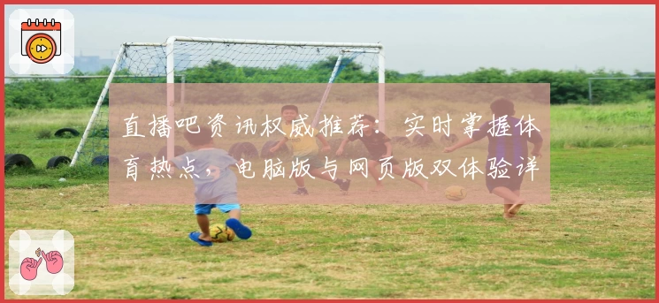 直播吧资讯权威推荐：实时掌握体育热点，电脑版与网页版双体验详解