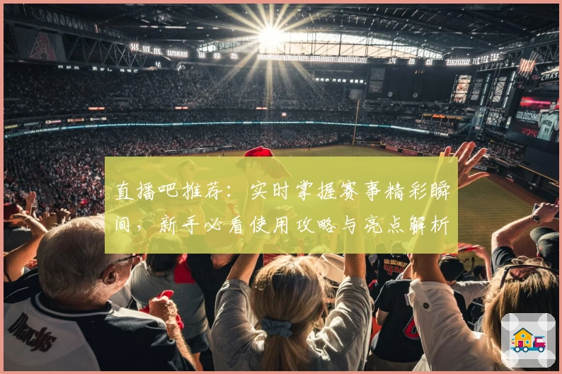 直播吧推荐：实时掌握赛事精彩瞬间，新手必看使用攻略与亮点解析