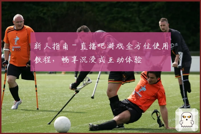 新人指南 - 直播吧游戏全方位使用教程，畅享沉浸式互动体验