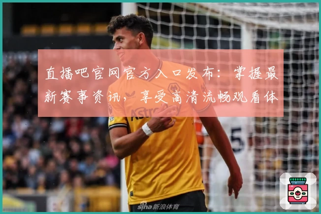 直播吧官网官方入口发布:掌握最新赛事资讯,享受高清流畅观看体验