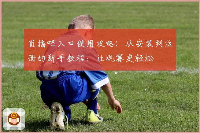 直播吧入口使用攻略：从安装到注册的新手教程，让观赛更轻松