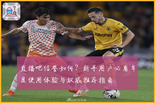 直播吧信誉如何?新手用户必看年度使用体验与权威推荐指南