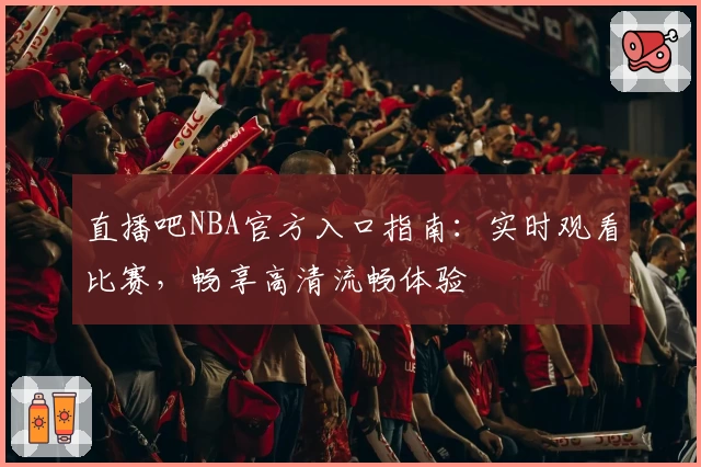 直播吧NBA官方入口指南：实时观看比赛，畅享高清流畅体验